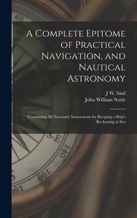 Produktbild: A Complete Epitome of Practical Navigation, and Nautical Astronomy: Containing All Necessary Instructions for Keeping a Ship's Reckoning at Sea