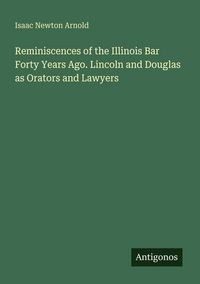 Produktbild: Reminiscences of the Illinois Bar Forty Years Ago. Lincoln and Douglas as Orators and Lawyers