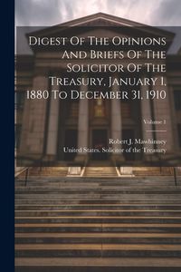 Produktbild: Digest Of The Opinions And Briefs Of The Solicitor Of The Treasury, January 1, 1880 To December 31, 1910; Volume 1