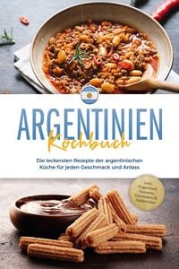 Produktbild: Argentinien Kochbuch: Die leckersten Rezepte der argentinischen K&uuml;che f&uuml;r jeden Geschmack und Anlass - inkl. Fingerfood, Desserts, Getr&auml;nken & Aufstri