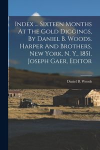 Produktbild: Index ... Sixteen Months At The Gold Diggings, By Daniel B. Woods. Harper And Brothers, New York, N. Y., 1851. Joseph Gaer, Editor