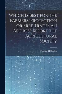 Produktbild: Which is Best for the Farmers, Protection or Free Trade? An Address Before the Agricultural Society