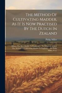 Produktbild: The Method Of Cultivating Madder, As It Is Now Practised By The Dutch In Zealand: (where The Best Madder Is Produced) ... To Which Is Added, The Metho