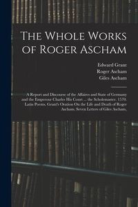 Produktbild: The Whole Works of Roger Ascham: A Report and Discourse of the Affaires and State of Germany and the Emperour Charles His Court ... the Scholemaster.