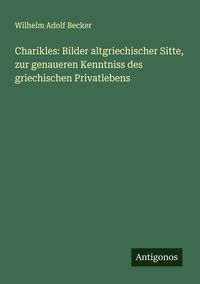 Produktbild: Charikles: Bilder altgriechischer Sitte, zur genaueren Kenntniss des griechischen Privatlebens