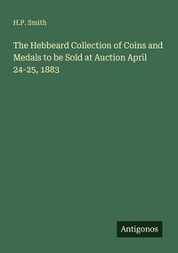Produktbild: The Hebbeard Collection of Coins and Medals to be Sold at Auction April 24-25, 1883