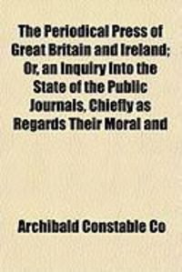 Produktbild: The Periodical Press of Great Britain and Ireland; Or, an Inquiry Into the State of the Public Journals, Chiefly as Regards Their Moral and