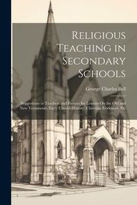 Produktbild: Religious Teaching in Secondary Schools: Suggestions to Teachers and Parents for Lessons On the Old and New Testaments, Early Church History, Christia