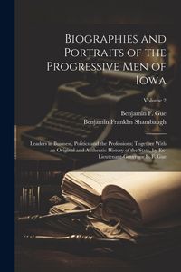 Produktbild: Biographies and Portraits of the Progressive Men of Iowa: Leaders in Business, Politics and the Professions; Together With an Original and Authentic H