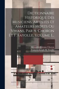 Produktbild: Dictionnaire Historique Des Musiciens, Artistes Et Amateurs Morts Ou Vivans, Par A. Choron Et F. Fayolle, Volume 1...