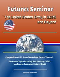 Produktbild: Futures Seminar: The United States Army in 2025 and Beyond - Compendium of U.S. Army War College Papers, Volume 1 - Seventeen Topics Including Restruc