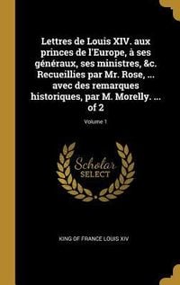 Produktbild: Lettres de Louis XIV. aux princes de l'Europe, &agrave; ses g&eacute;n&eacute;raux, ses ministres, &c. Recueillies par Mr. Rose, ... avec des remarques historiques, par M.