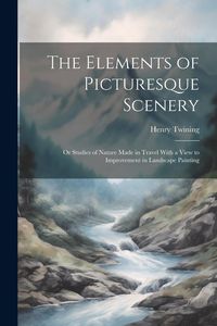 Produktbild: The Elements of Picturesque Scenery: Or Studies of Nature Made in Travel With a View to Improvement in Landscape Painting