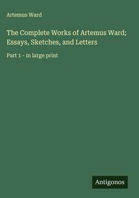 Produktbild: The Complete Works of Artemus Ward; Essays, Sketches, and Letters