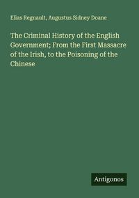 Produktbild: The Criminal History of the English Government; From the First Massacre of the Irish, to the Poisoning of the Chinese