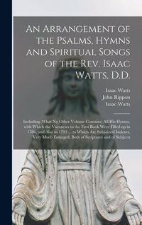 Produktbild: An Arrangement of the Psalms, Hymns and Spiritual Songs of the Rev. Isaac Watts, D.D.: Including (what No Other Volume Contains) All His Hymns, With W