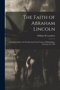Produktbild: The Faith of Abraham Lincoln: an Address Before the Presbyterian Social Union of Philadelphia, February 22, 1909