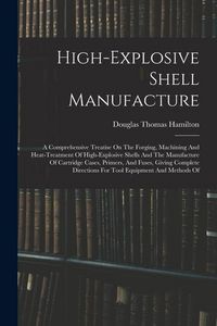 Produktbild: High-explosive Shell Manufacture: A Comprehensive Treatise On The Forging, Machining And Heat-treatment Of High-explosive Shells And The Manufacture O