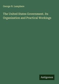 Produktbild: The United States Government. Its Organization and Practical Workings