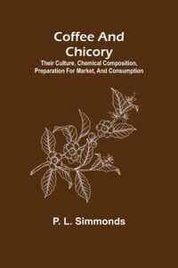 Produktbild: Coffee and Chicory; Their culture, chemical composition, preparation for market, and consumption.