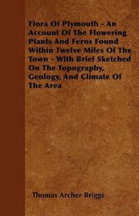 Produktbild: Flora Of Plymouth - An Account Of The Flowering Plants And Ferns Found Within Twelve Miles Of The Town - With Brief Sketched On The Topography, Geology, And Climate Of The Area