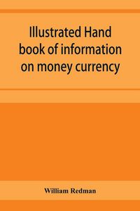 Produktbild: Illustrated hand book of information on money currency and precious metals, monetary systems of the principal countries of the world. Hall-marks and d