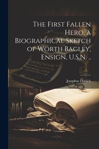 Produktbild: The First Fallen Hero, a Biographical Sketch of Worth Bagley, Ensign, U.S.N. ..