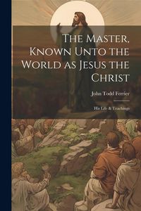 Produktbild: The Master, Known Unto the World as Jesus the Christ; his Life & Teachings