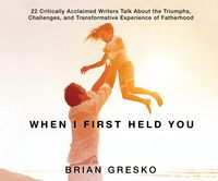 Produktbild: When I First Held You: 22 Critically Acclaimed Writers Talk about the Triumphs, Challenges, And...