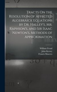 Produktbild: Tracts On the Resolution of Affected Algebr&auml;ick Equations by Dr. Halley's, Mr. Raphson's, and Sir Isaac Newton's, Methods of Approximation