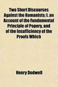 Produktbild: Two Short Discourses Against the Romanists; I. an Account of the Fundamental Principle of Popery, and of the Insufficiency of the Proofs Which