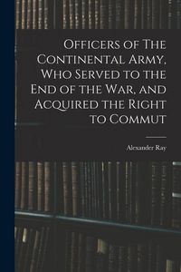 Produktbild: Officers of The Continental Army, who Served to the end of the war, and Acquired the Right to Commut