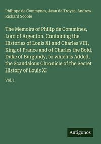 Produktbild: The Memoirs of Philip de Commines, Lord of Argenton. Containing the Histories of Louis XI and Charles VIII, King of France and of Charles the Bold, Du