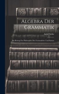 Produktbild: Algebra der Grammatik: Ein Beitrag zur Philosophie der Formenlehre und Syntax