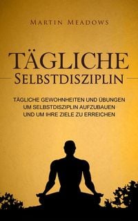 Produktbild: T&auml;gliche Selbstdisziplin: T&auml;gliche Gewohnheiten und &Uuml;bungen um Selbstdisziplin aufzubauen und um Ihre Ziele zu erreichen