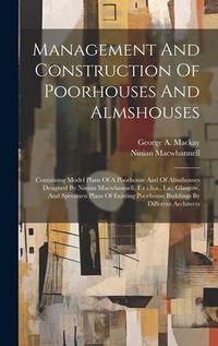 Produktbild: Management And Construction Of Poorhouses And Almshouses: Containing Model Plans Of A Poorhouse And Of Almshouses Designed By Ninian Macwhannell, F.r.