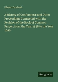 Produktbild: A History of Conferences and Other Proceedings Connected with the Revision of the Book of Common Prayer, from the Year 1558 to the Year 1690