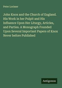 Produktbild: John Knox and the Church of England. His Work in her Pulpit and His Influence Upon Her Liturgy, Articles, and Parties. A Monograph Founded Upon Severa
