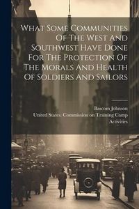Produktbild: What Some Communities Of The West And Southwest Have Done For The Protection Of The Morals And Health Of Soldiers And Sailors