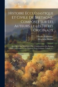 Produktbild: Histoire Eccl&eacute;siastique Et Civile De Bretagne, Compos&eacute;e Sur Les Auteurs Et Les Titres Originaux: Enrichie D'une Dissertation Sur L'&eacute;tablissement Des B
