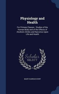 Produktbild: Physiology and Health: For Primary Classes: Studies of the Human Body and of the Effects of Alcoholic Drinks and Narcotics Upon Life and Heal