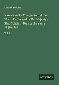 Produktbild: Narrative of a Voyage Round the World Performed in Her Majesty's Ship Sulphur, During the Years 1836-1842