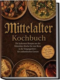 Produktbild: Mittelalter Kochbuch: Die leckersten Rezepte aus der Mittelalter-K&uuml;che f&uuml;r eine Reise in die Vergangenheit &ndash; f&uuml;r authentischen Genuss inkl. Brote, Fladen, W&uuml;rzs&auml;fte, Br&uuml;hen, Pasteten, Torten, Getr&auml;nke