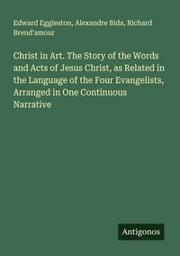 Produktbild: Christ in Art. The Story of the Words and Acts of Jesus Christ, as Related in the Language of the Four Evangelists, Arranged in One Continuous Narrati