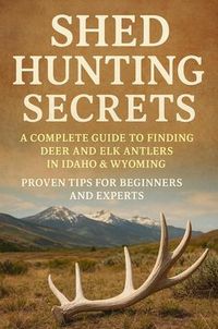 Produktbild: Shed Hunting Secrets: A Complete Guide to Finding Deer and Elk Antlers in Idaho & Wyoming - Proven Tips for Beginners and Experts