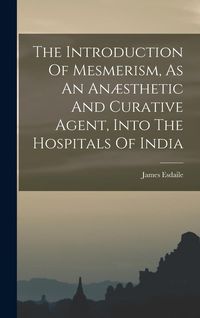 Produktbild: The Introduction Of Mesmerism, As An An&aelig;sthetic And Curative Agent, Into The Hospitals Of India