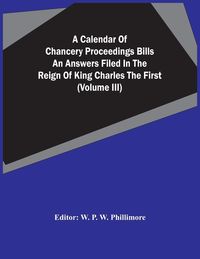 Produktbild: A Calendar Of Chancery Proceedings Bills An Answers Filed In The Reign Of King Charles The First (Volume Iii)
