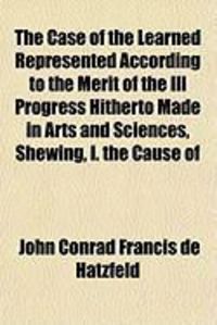 Produktbild: The Case of the Learned Represented According to the Merit of the Ill Progress Hitherto Made in Arts and Sciences, Shewing, I. the Cause of