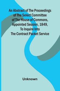 Produktbild: An Abstract of the Proceedings of the Select Committee of the House of Commons, Appointed Session, 1849, to Inquire Into the Contract Packet Service