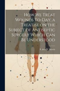 Produktbild: How we Treat Wounds To-day, a Treatise on the Subject of Antiseptic Surgery Which can be Understood